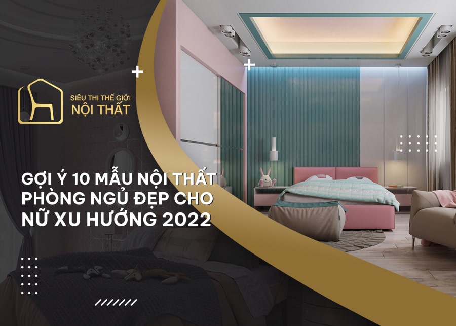 Gợi ý 10 mẫu nội thất phòng ngủ nữ xu hướng 2022