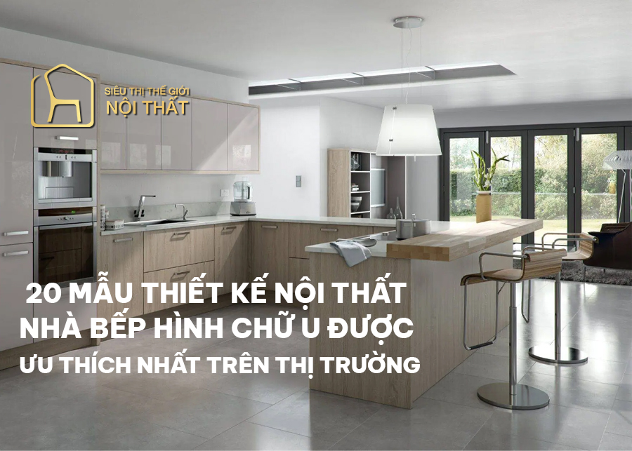 Top 20 mẫu thiết kế nội thất nhà bếp hình chữ U được ưu thích hiện nay