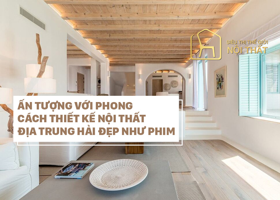 Phong cách thiết kế nội thất Địa Trung Hải có điểm đặc biệt gì?
