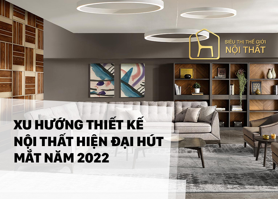 Xu hướng thiết kế nội thất hiện đại hút mắt năm 2022