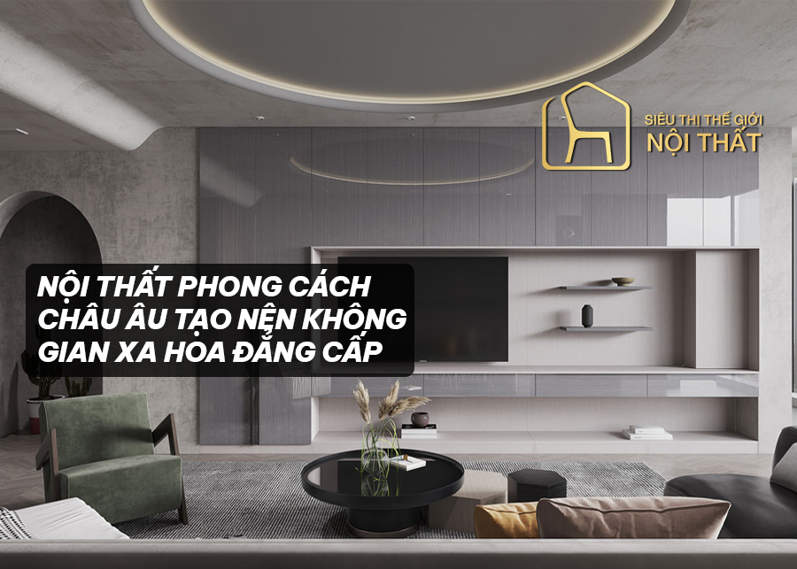 Nội thất phong cách Châu Âu tạo nên không gian xa hoa đẳng cấp