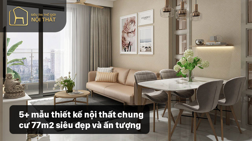 5+ mẫu thiết kế nội thất chung cư 77m2 siêu đẹp và ấn tượng