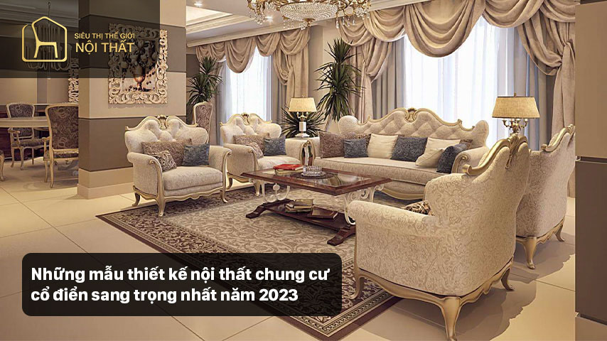 Những mẫu thiết kế nội thất chung cư cổ điển sang trọng nhất năm 2023