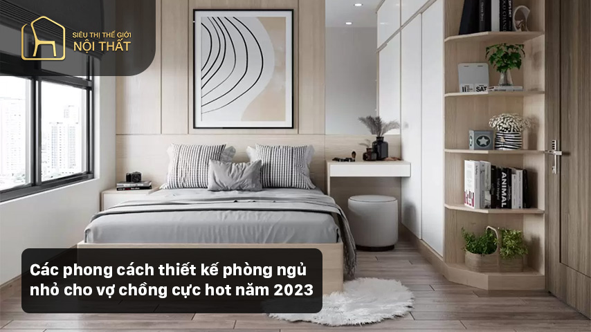 Các phong cách thiết kế phòng ngủ nhỏ cho vợ chồng cực hot năm 2023
