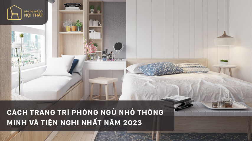 Cách trang trí phòng ngủ nhỏ thông minh và tiện nghi nhất năm 2023
