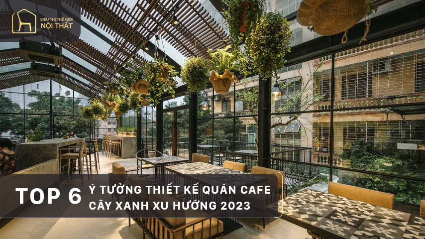 Top 6 ý tưởng thiết kế quán cafe cây xanh xu hướng 2023