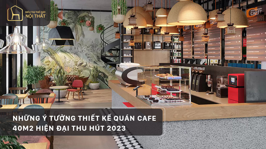 Những ý tưởng thiết kế quán cafe 40m2 hiện đại thu hút 2023