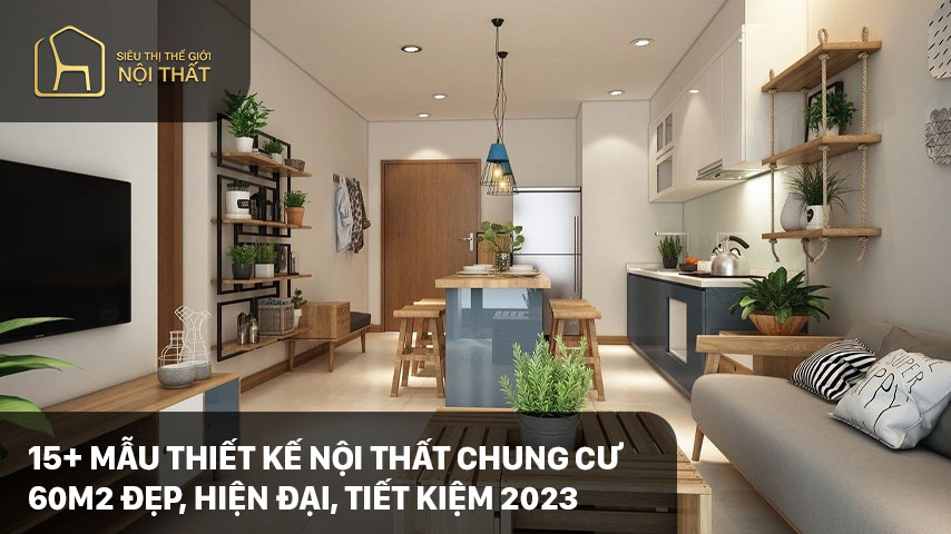 15+ Mẫu thiết kế nội thất chung cư 60m2 đẹp, hiện đại, tiết kiệm 2023