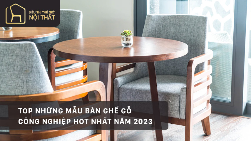 Top những mẫu bàn ghế gỗ công nghiệp hot nhất năm 2023